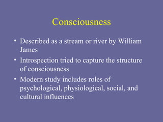 Consciousness Described as a stream or river by William James Introspection tried to capture the structure of consciousness Modern study includes roles of psychological, physiological, social, and cultural influences 