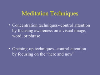 Meditation Techniques Concentration techniques--control attention by focusing awareness on a visual image, word, or phrase Opening-up techniques--control attention by focusing on the “here and now”  