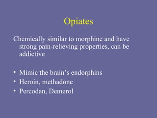 Opiates Chemically similar to morphine and have strong pain-relieving properties, can be addictive Mimic the brain’s endorphins Heroin, methadone Percodan, Demerol 