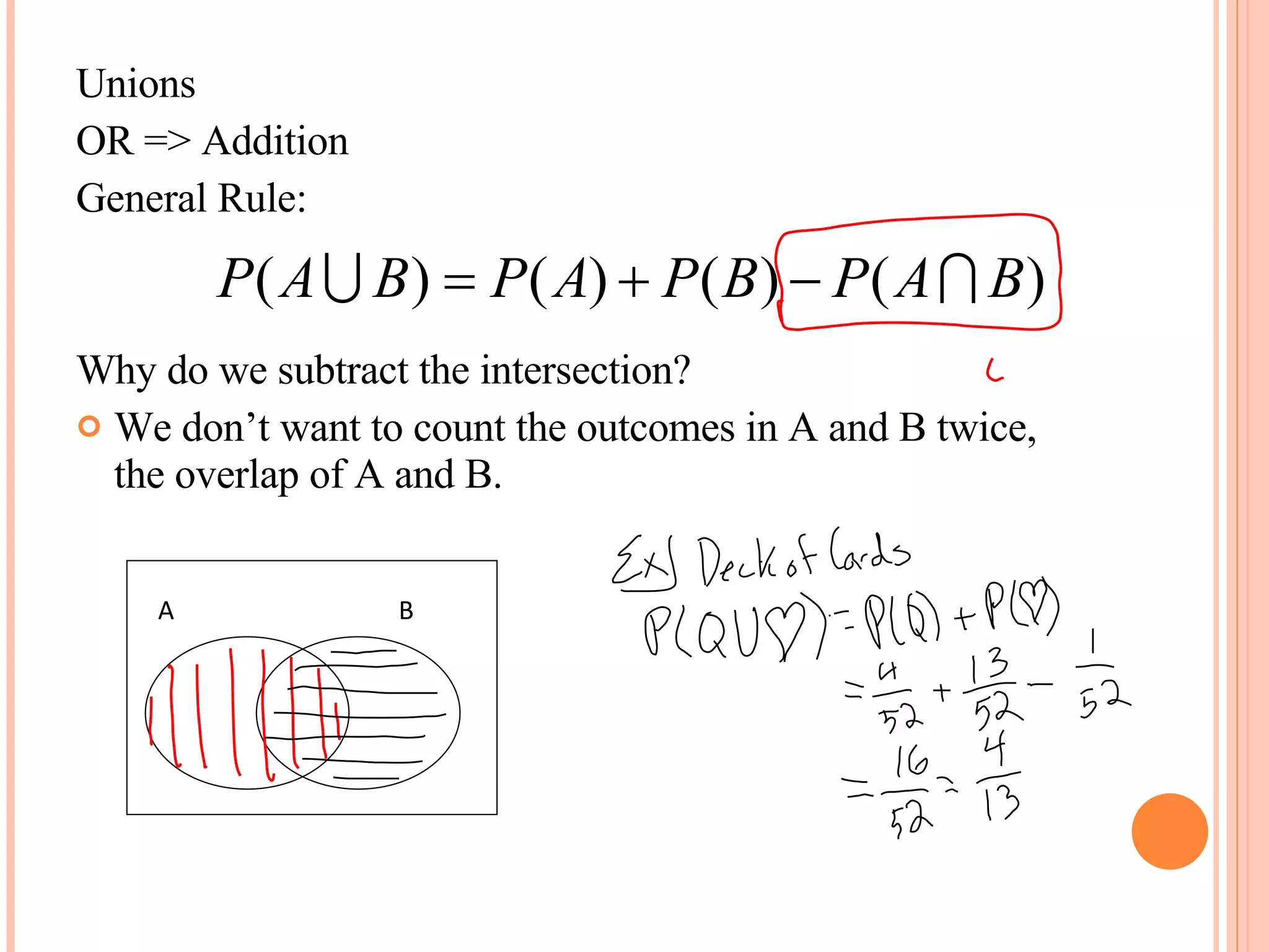 Unions OR => Addition General Rule: Why do we subtract the intersection? We don’t want to count the outcomes in A and B twice, the overlap of A and B. A B 