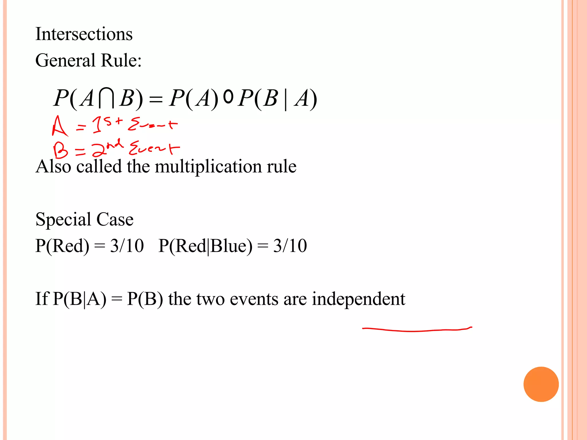 Intersections General Rule: Also called the multiplication rule Special Case P(Red) = 3/10  P(Red|Blue) = 3/10 If P(B|A) = P(B) the two events are independent 