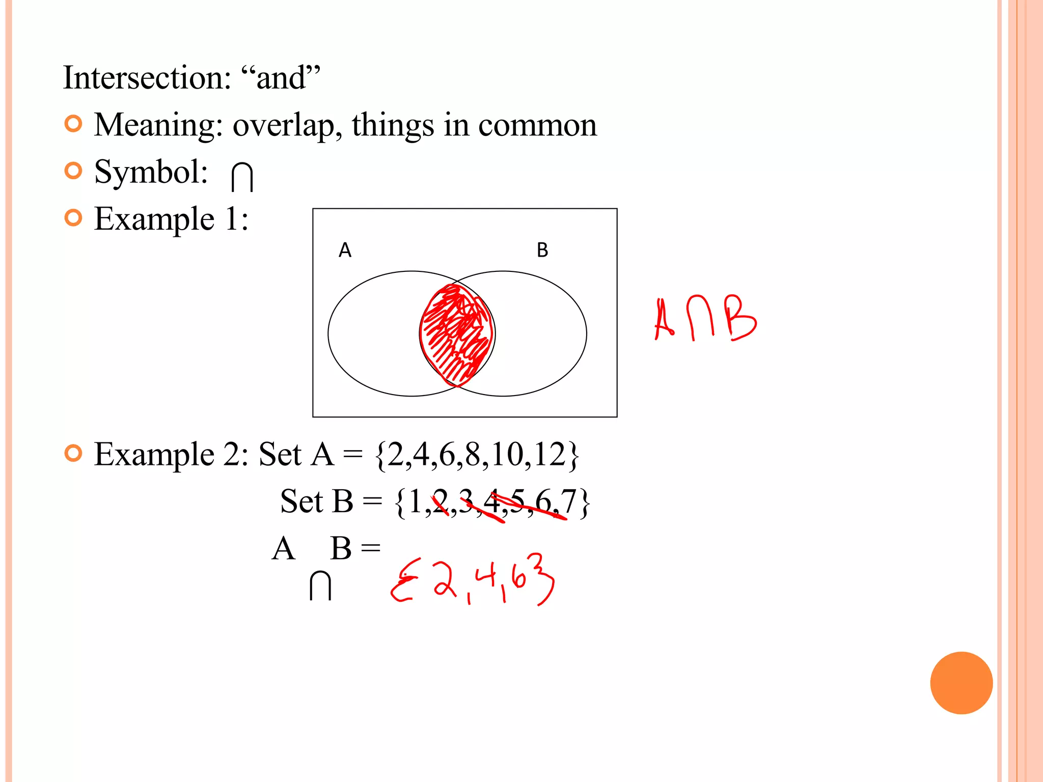 Intersection: “and” Meaning: overlap, things in common Symbol:  Example 1: Example 2: Set A = {2,4,6,8,10,12}   Set B = {1,2,3,4,5,6,7} A  B =  A B 