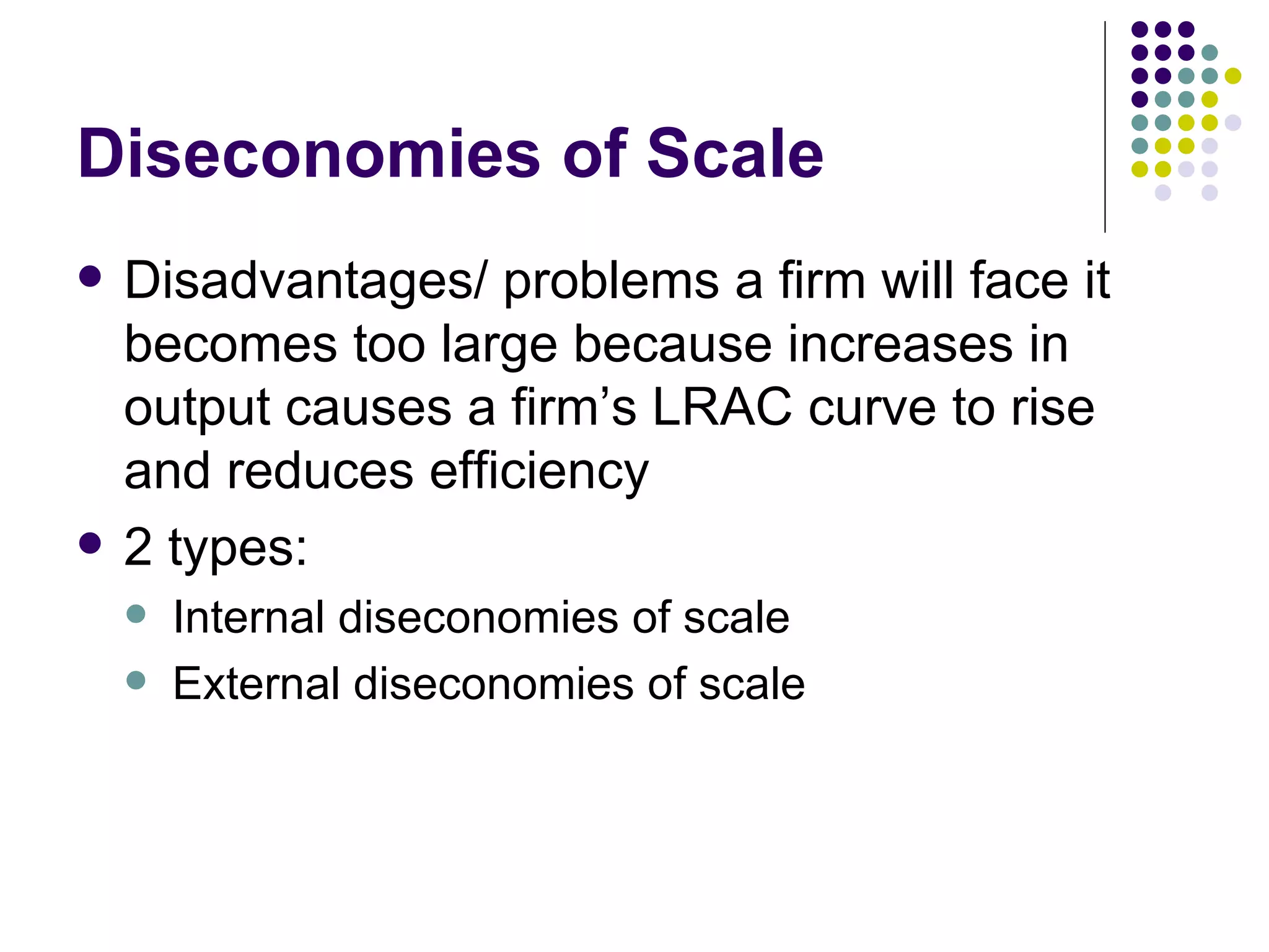 Diseconomies of Scale Disadvantages/ problems a firm will face it becomes too large because increases in output causes a firm’s LRAC curve to rise and reduces efficiency 2 types: Internal diseconomies of scale External diseconomies of scale 