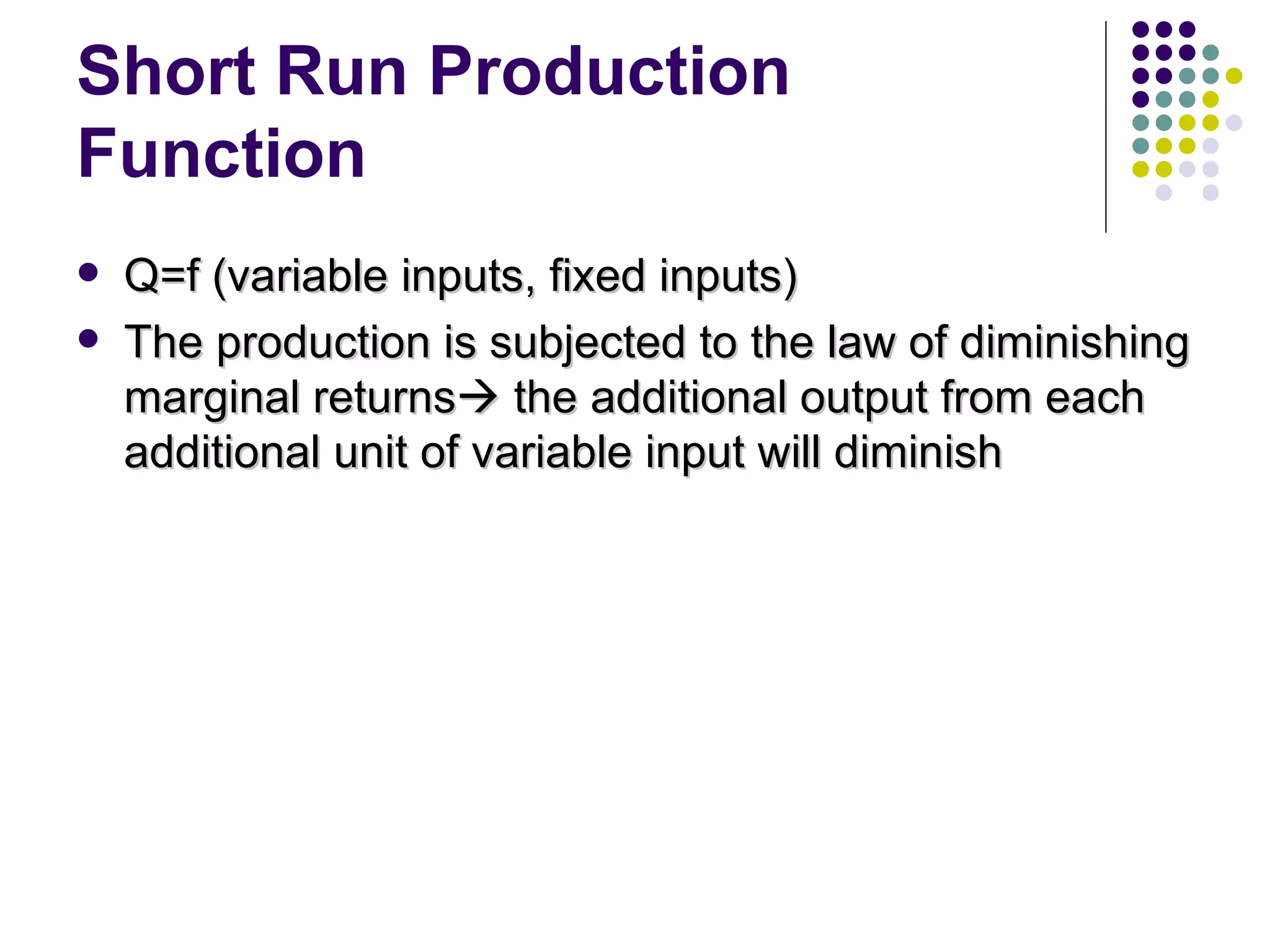 Short Run Production Function Q=f (variable inputs, fixed inputs) The production is subjected to the law of diminishing marginal returns   the additional output from each additional unit of variable input will diminish 