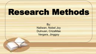 Research Methods
By:
Naliwan, Nobel Joy
Dulnuan, CrizaMae
Vergara, Jinggoy
 