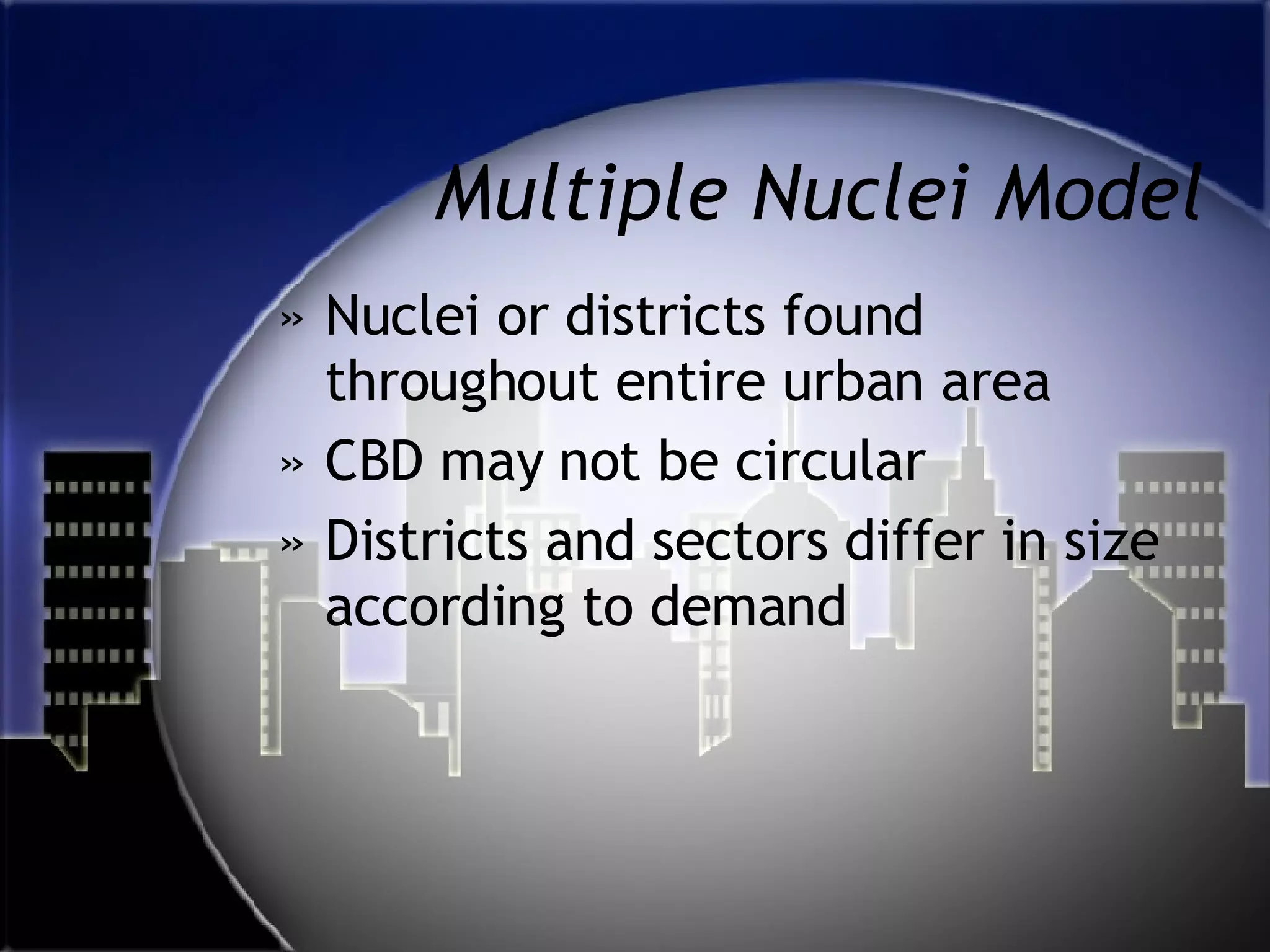 Multiple Nuclei Model Nuclei or districts found throughout entire urban area CBD may not be circular Districts and sectors differ in size according to demand  
