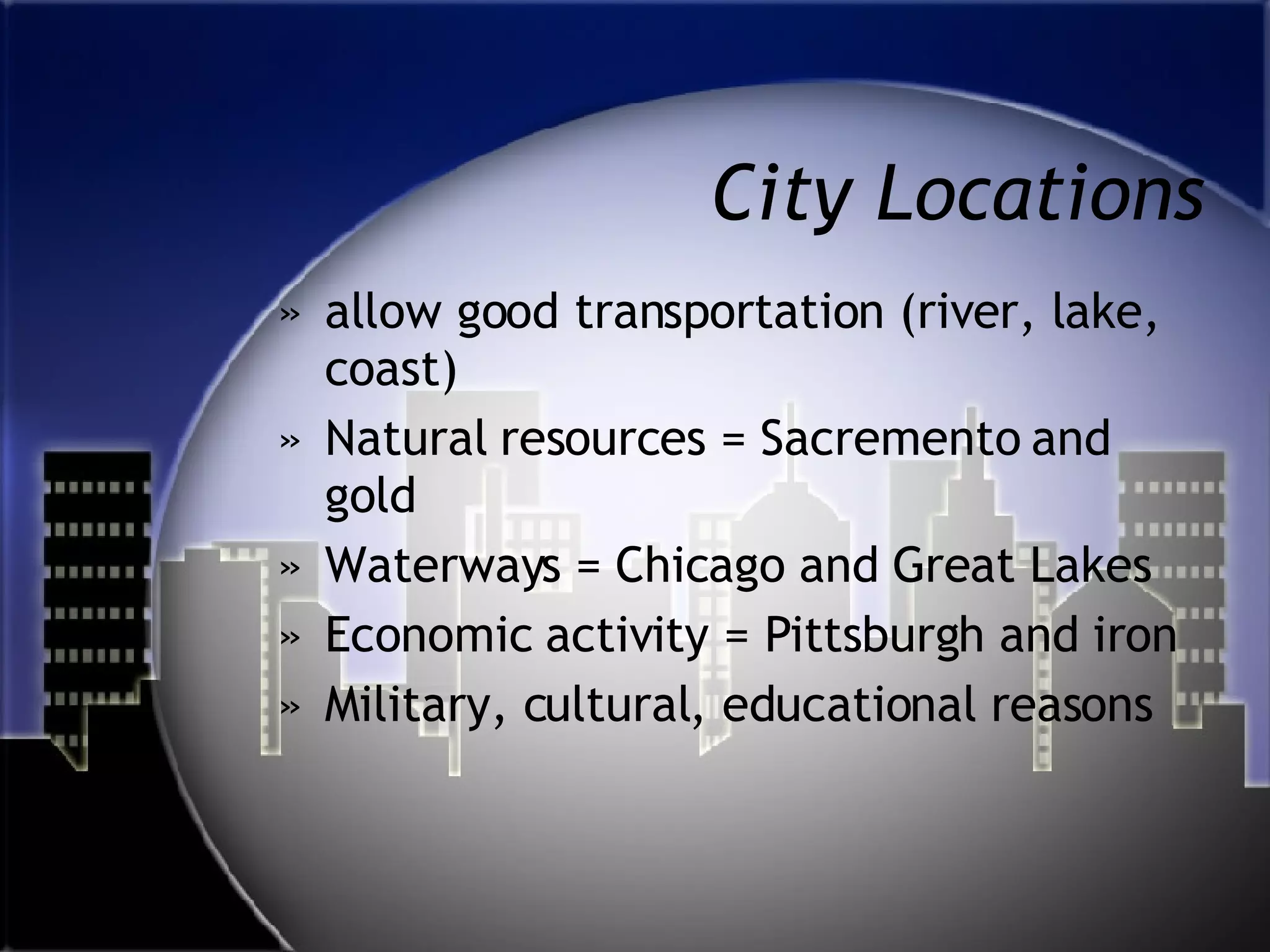 City Locations allow good transportation (river, lake, coast) Natural resources = Sacremento and gold Waterways = Chicago and Great Lakes Economic activity = Pittsburgh and iron Military, cultural, educational reasons 