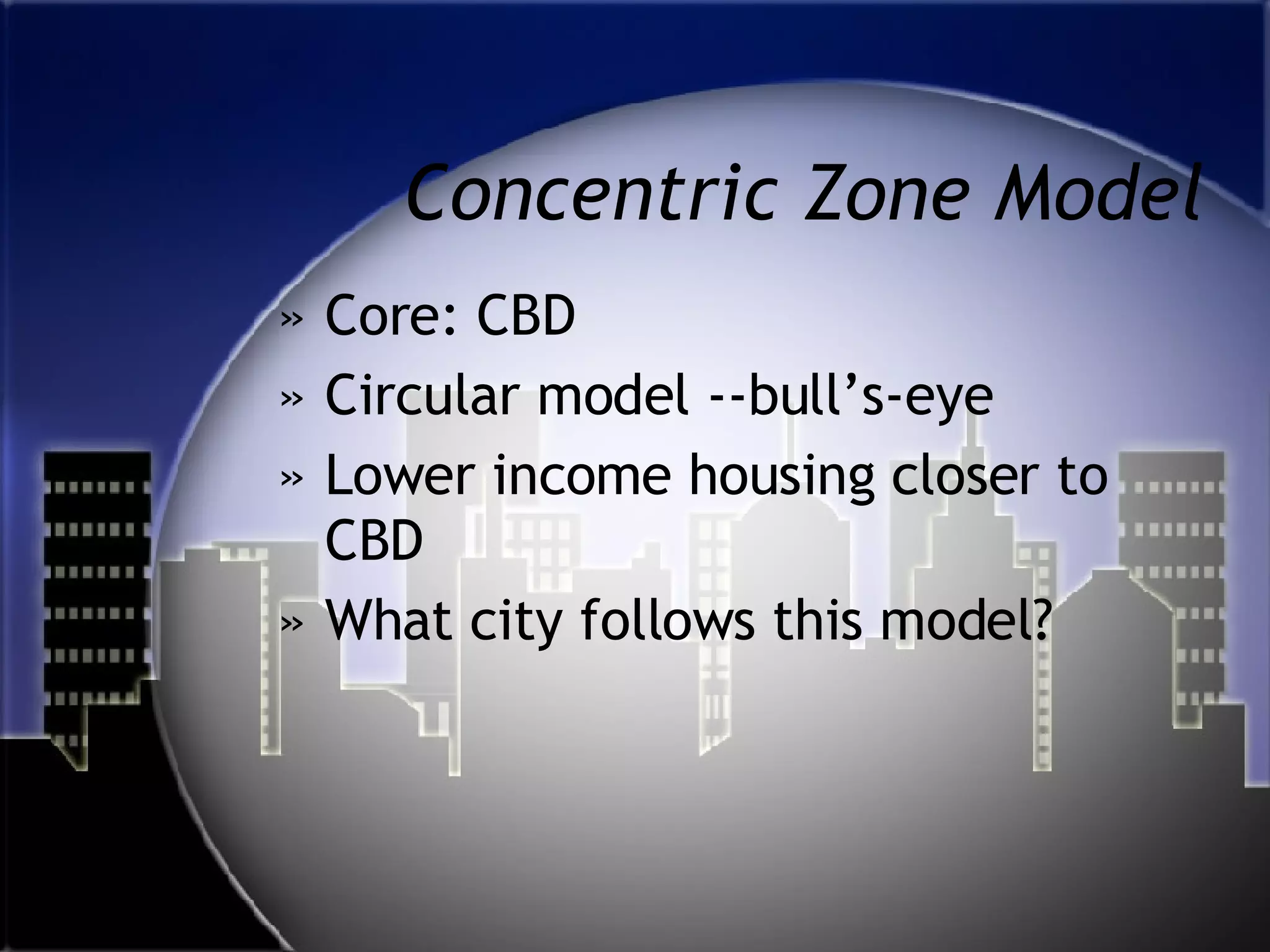 Concentric Zone Model Core: CBD Circular model --bull’s-eye Lower income housing closer to CBD What city follows this model? 
