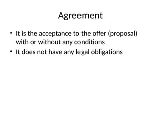 Agreement
• It is the acceptance to the offer (proposal)
with or without any conditions
• It does not have any legal obligations
 