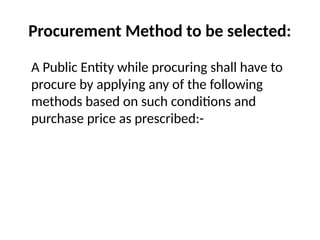 Procurement Method to be selected:
A Public Entity while procuring shall have to
procure by applying any of the following
methods based on such conditions and
purchase price as prescribed:-
 