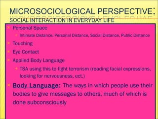 Personal Space Intimate Distance, Personal Distance, Social Distance, Public Distance Touching Eye Contact Applied Body Language  TSA using this to fight terrorism (reading facial expressions, looking for nervousness, ect.) Body Language :  The ways in which people use their bodies to give messages to others, much of which is done subconsciously 