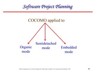 Software Engineering (3rd ed.), By K.K Aggarwal & Yogesh Singh, Copyright © New Age International Publishers, 2007 41
COCOMO applied to
Semidetached
mode Embedded
mode
Organic
mode
Software Project Planning
 