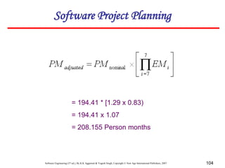 Software Engineering (3rd ed.), By K.K Aggarwal & Yogesh Singh, Copyright © New Age International Publishers, 2007 104
= 194.41 * [1.29 x 0.83)
= 194.41 x 1.07
= 208.155 Person months
Software Project Planning
 