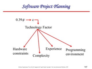 Software Engineering (3rd ed.), By K.K Aggarwal & Yogesh Singh, Copyright © New Age International Publishers, 2007 147
c
Technology Factor
Programming
environment
Hardware
constraints
Complexity
Experience

39
.
0
Software Project Planning
 