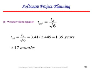 Software Engineering (3rd ed.), By K.K Aggarwal & Yogesh Singh, Copyright © New Age International Publishers, 2007 158
(b) We know from equation
6
d
od
t
t 
years
t
t d
od 39
.
1
449
.
2
/
41
.
3
6



months
17

Software Project Planning
 