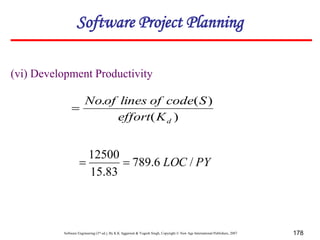 Software Engineering (3rd ed.), By K.K Aggarwal & Yogesh Singh, Copyright © New Age International Publishers, 2007 178
(vi) Development Productivity
)
(
)
(
.
d
K
effort
S
code
of
lines
of
No

PY
LOC /
6
.
789
83
.
15
12500


Software Project Planning
 