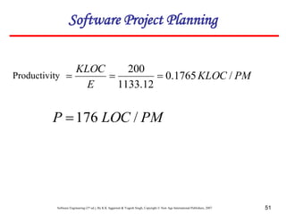 Software Engineering (3rd ed.), By K.K Aggarwal & Yogesh Singh, Copyright © New Age International Publishers, 2007 51
Software Project Planning
Productivity PM
KLOC
E
KLOC
/
1765
.
0
12
.
1133
200



PM
LOC
P /
176

 