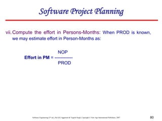 Software Engineering (3rd ed.), By K.K Aggarwal & Yogesh Singh, Copyright © New Age International Publishers, 2007 80
vii.Compute the effort in Persons-Months: When PROD is known,
we may estimate effort in Person-Months as:
NOP
Effort in PM = ------------
PROD
Software Project Planning
 