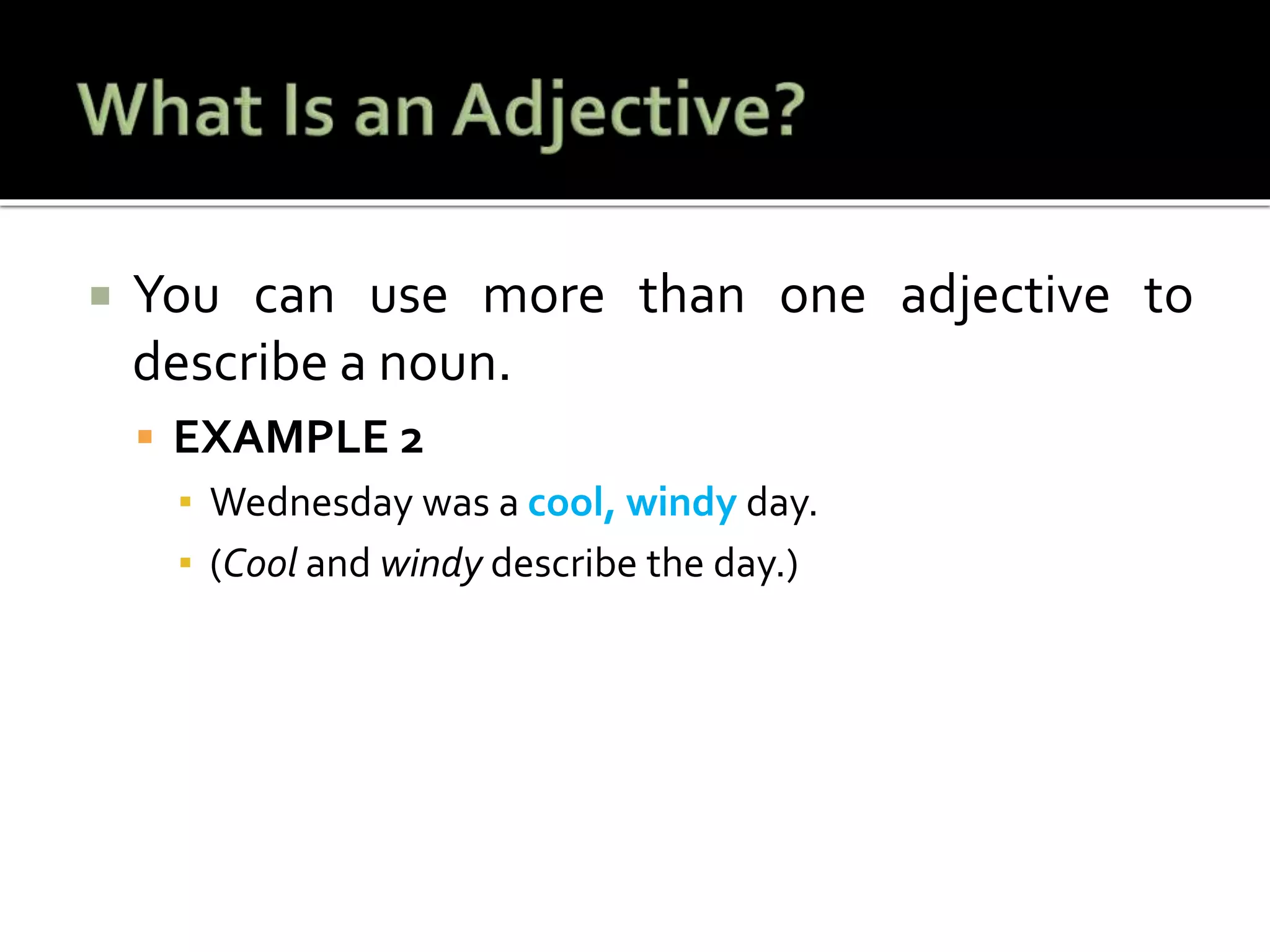  You can use more than one adjective to
describe a noun.
 EXAMPLE 2
▪ Wednesday was a cool, windy day.
▪ (Cool and windy describe the day.)
 