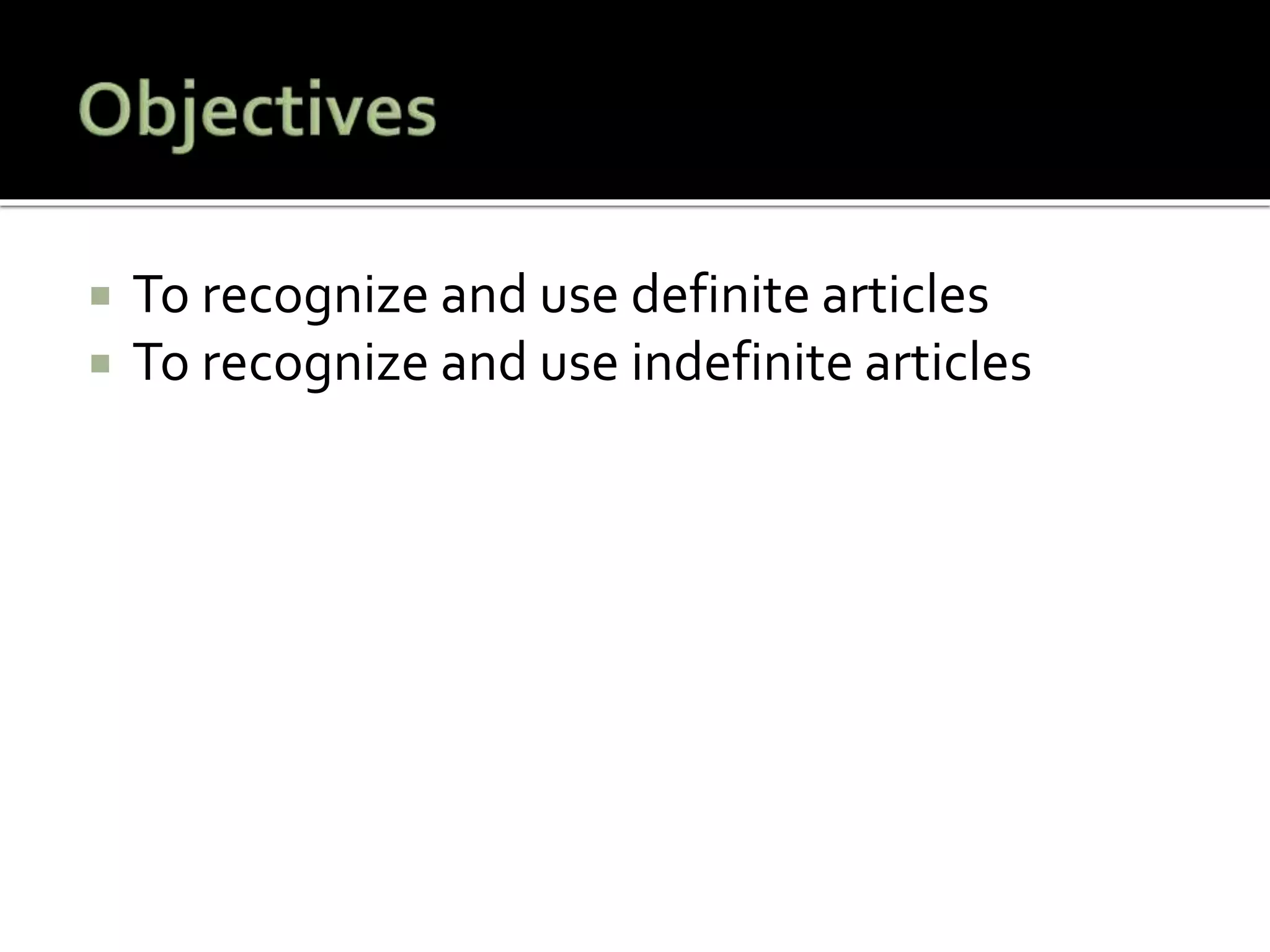  To recognize and use definite articles
 To recognize and use indefinite articles
 