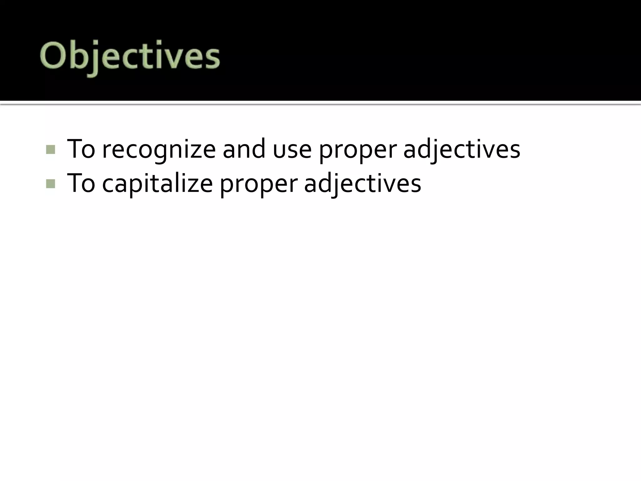  To recognize and use proper adjectives
 To capitalize proper adjectives
 