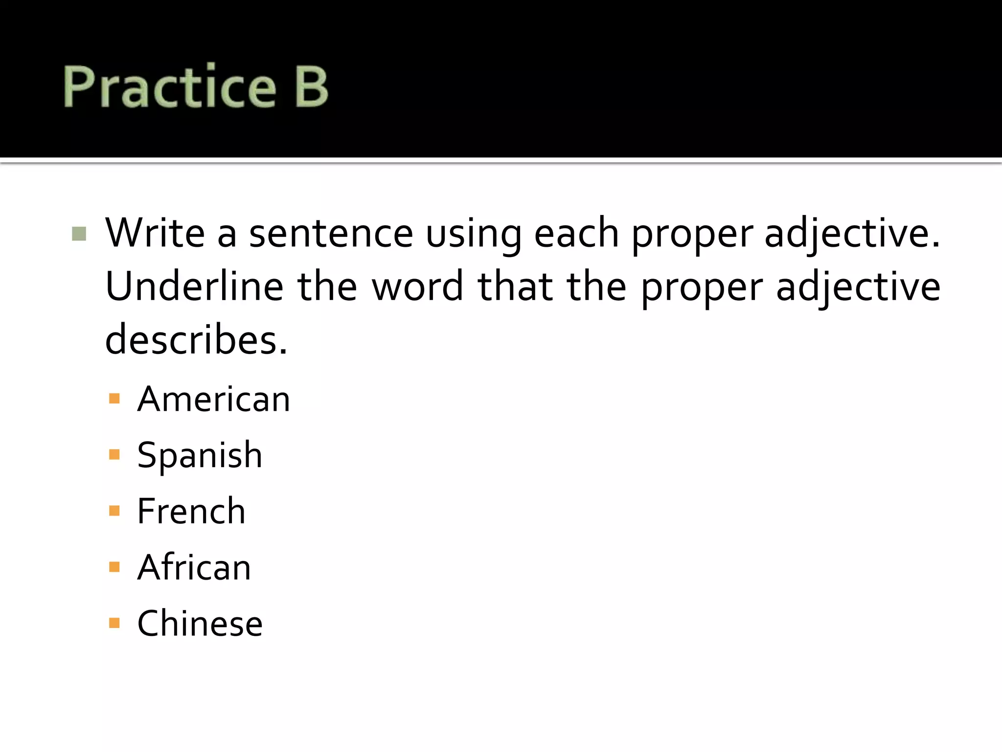  Write a sentence using each proper adjective.
Underline the word that the proper adjective
describes.
 American
 Spanish
 French
 African
 Chinese
 