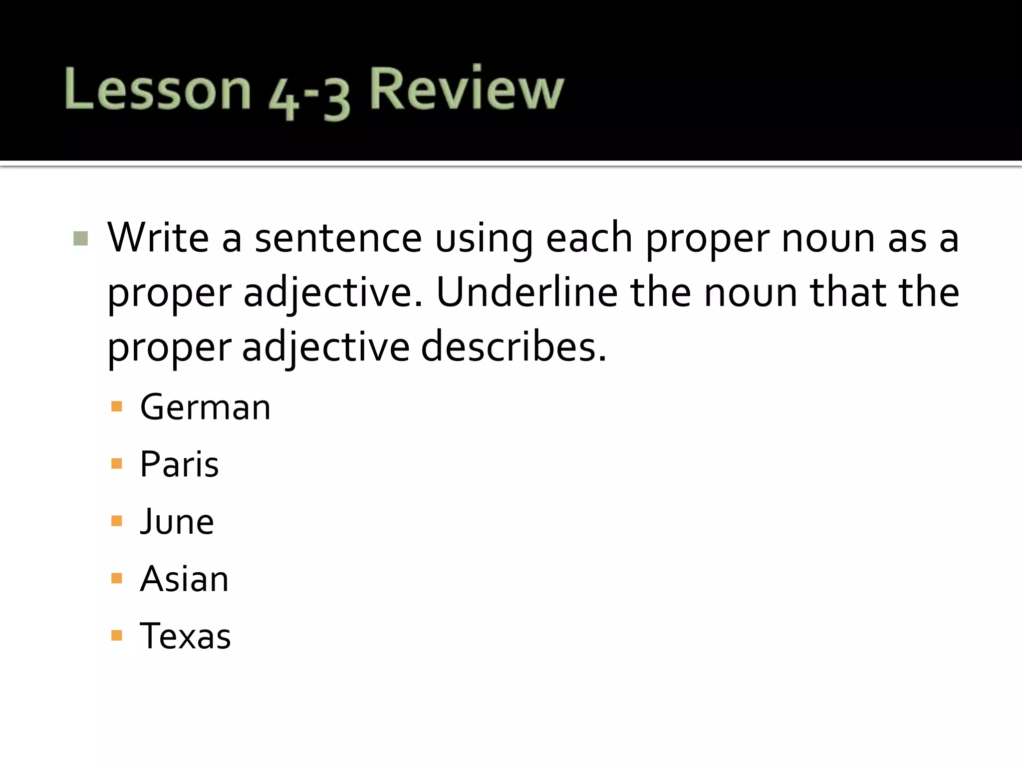  Write a sentence using each proper noun as a
proper adjective. Underline the noun that the
proper adjective describes.
 German
 Paris
 June
 Asian
 Texas
 