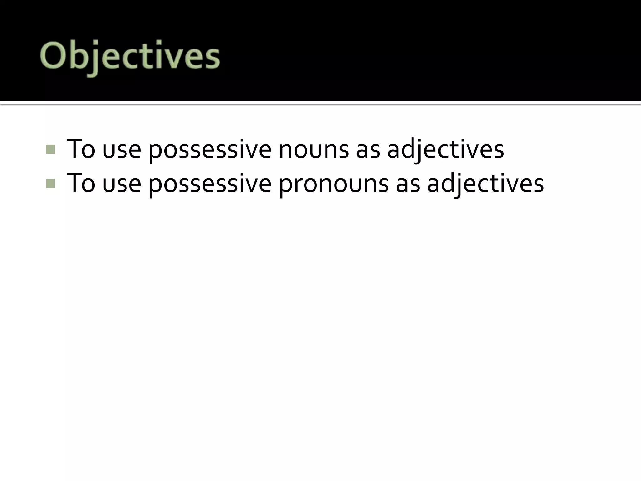  To use possessive nouns as adjectives
 To use possessive pronouns as adjectives
 
