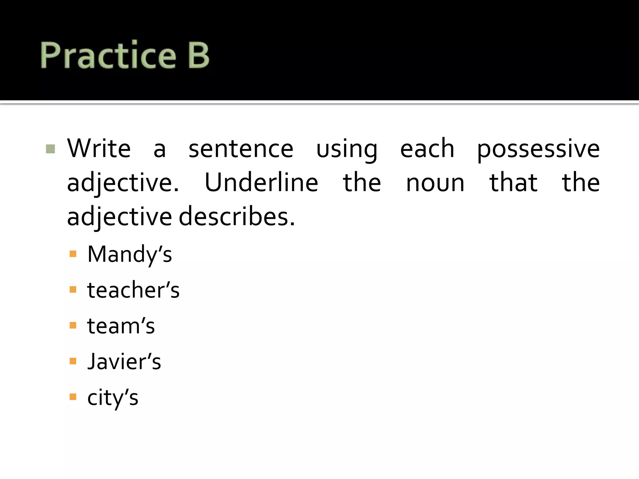  Write a sentence using each possessive
adjective. Underline the noun that the
adjective describes.
 Mandy’s
 teacher’s
 team’s
 Javier’s
 city’s
 