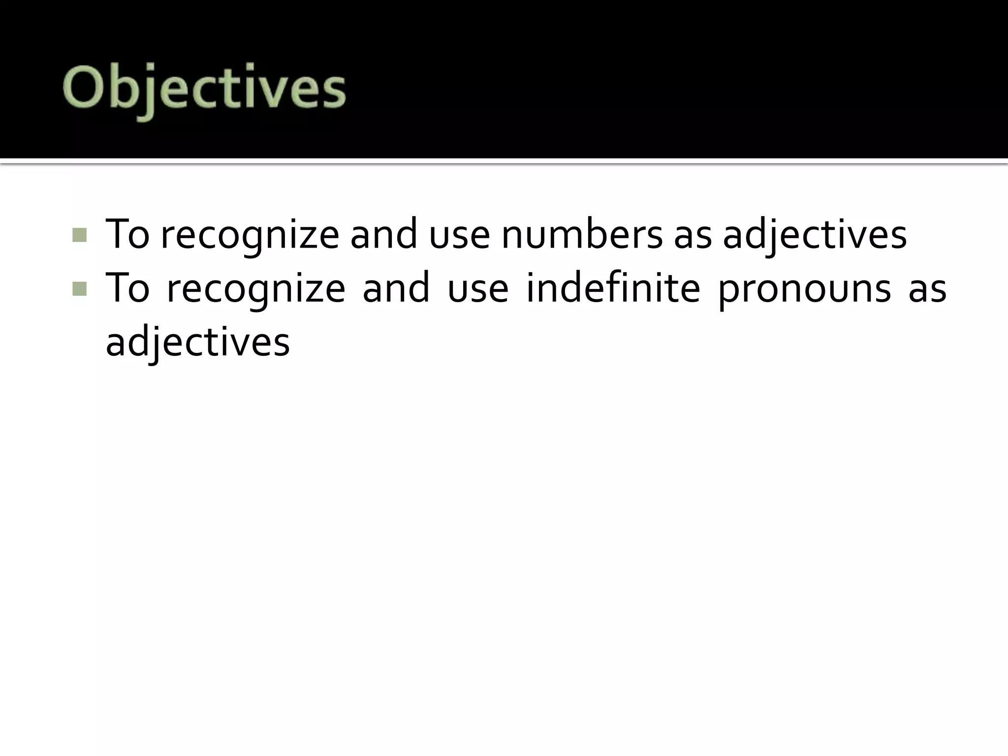  To recognize and use numbers as adjectives
 To recognize and use indefinite pronouns as
adjectives
 