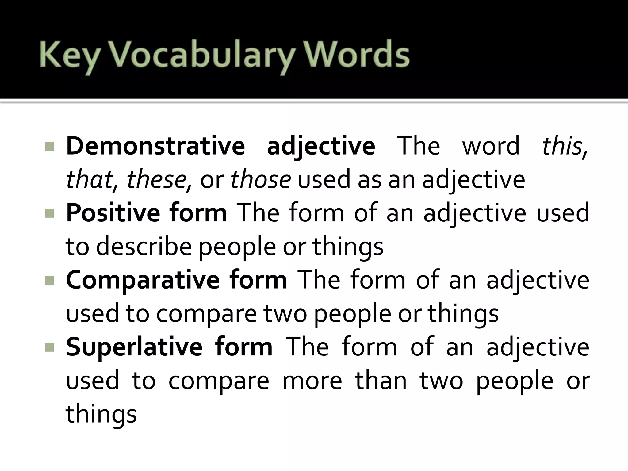  Demonstrative adjective The word this,
that, these, or those used as an adjective
 Positive form The form of an adjective used
to describe people or things
 Comparative form The form of an adjective
used to compare two people or things
 Superlative form The form of an adjective
used to compare more than two people or
things
 