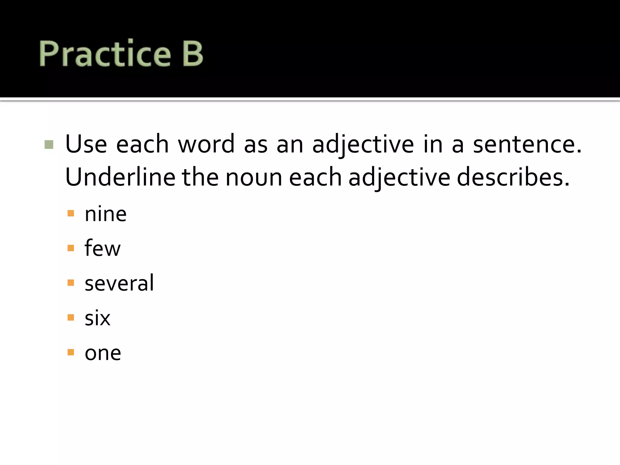  Use each word as an adjective in a sentence.
Underline the noun each adjective describes.
 nine
 few
 several
 six
 one
 