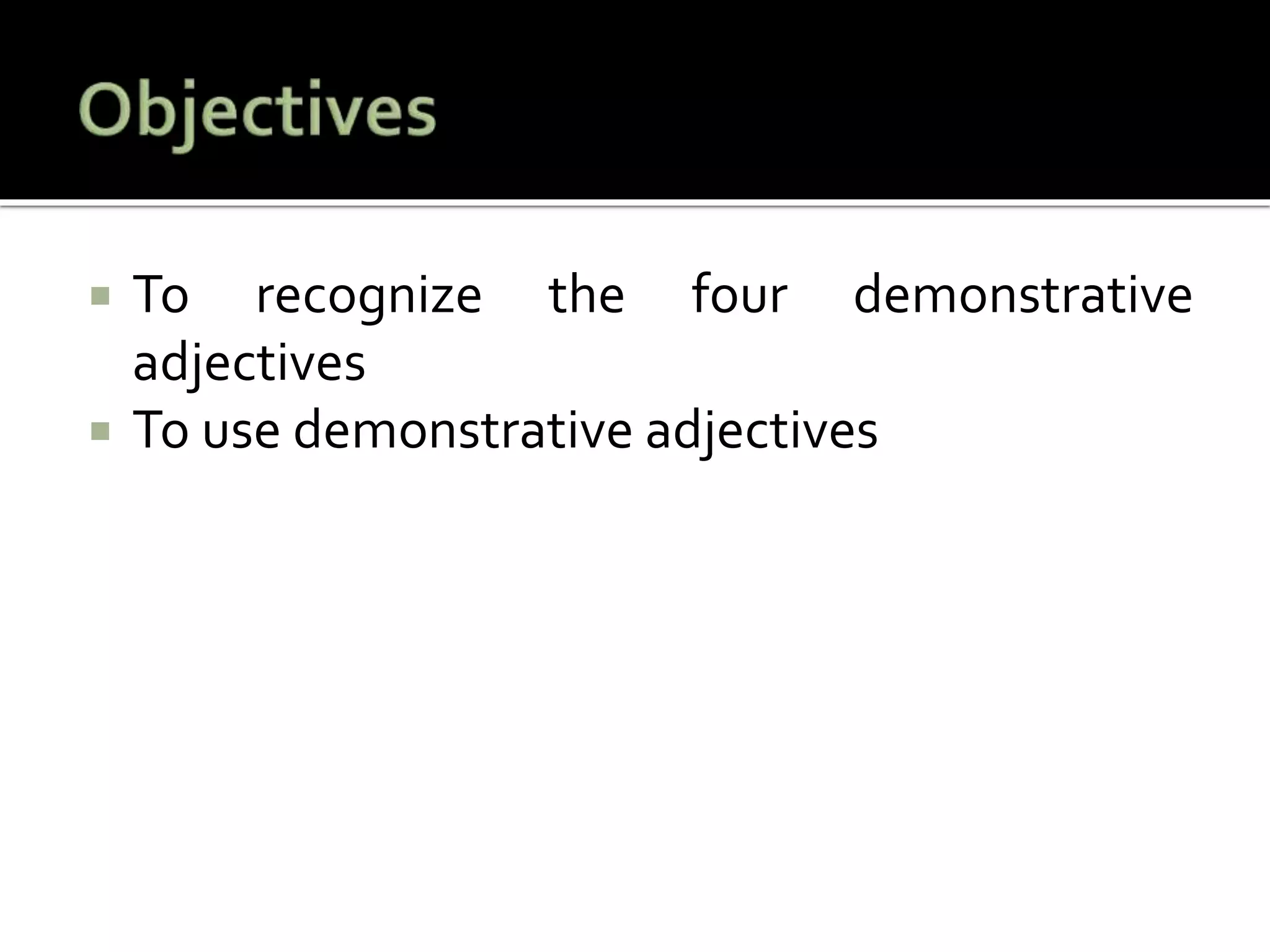  To recognize the four demonstrative
adjectives
 To use demonstrative adjectives
 