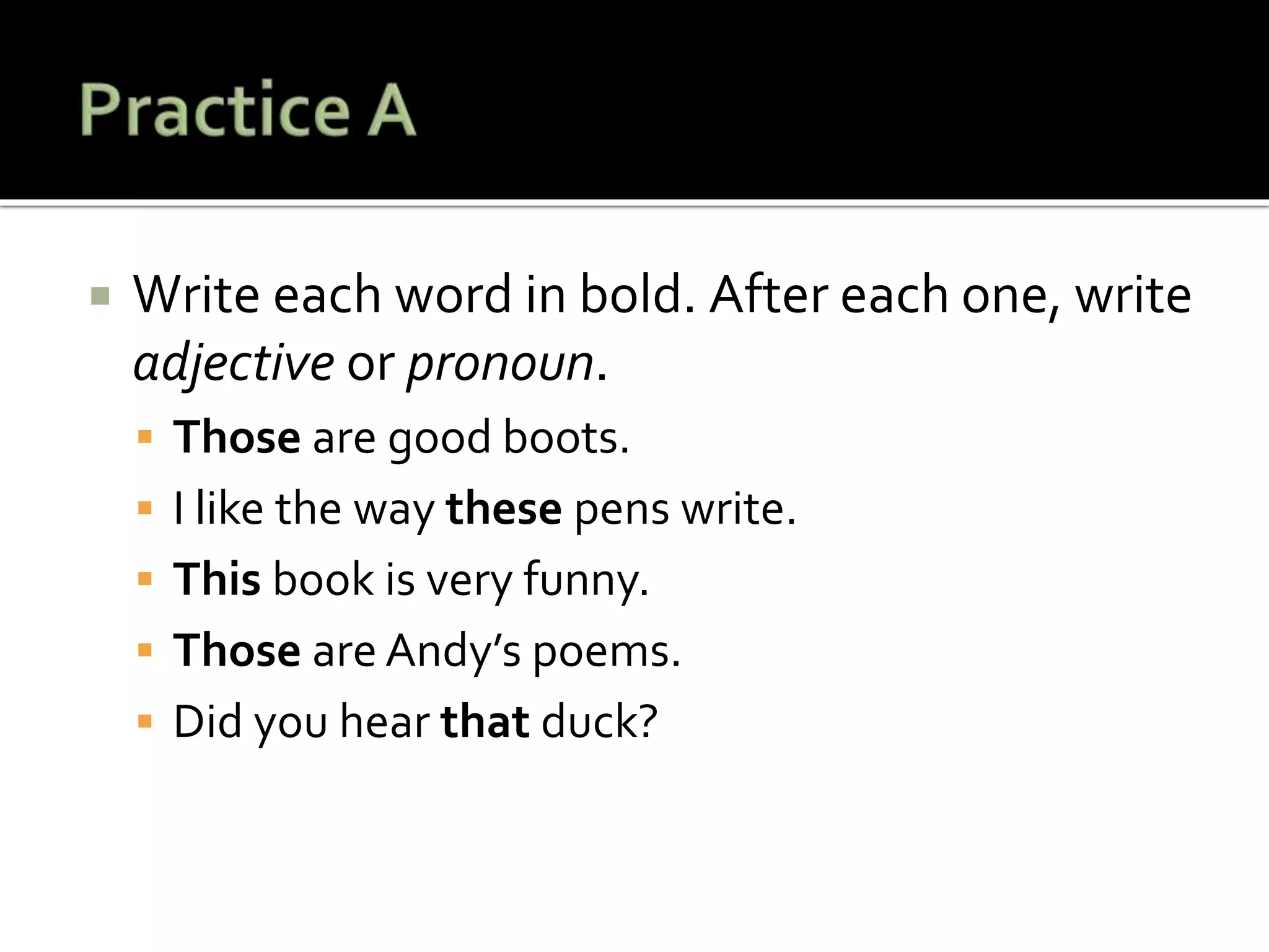  Write each word in bold. After each one, write
adjective or pronoun.
 Those are good boots.
 I like the way these pens write.
 This book is very funny.
 Those are Andy’s poems.
 Did you hear that duck?
 