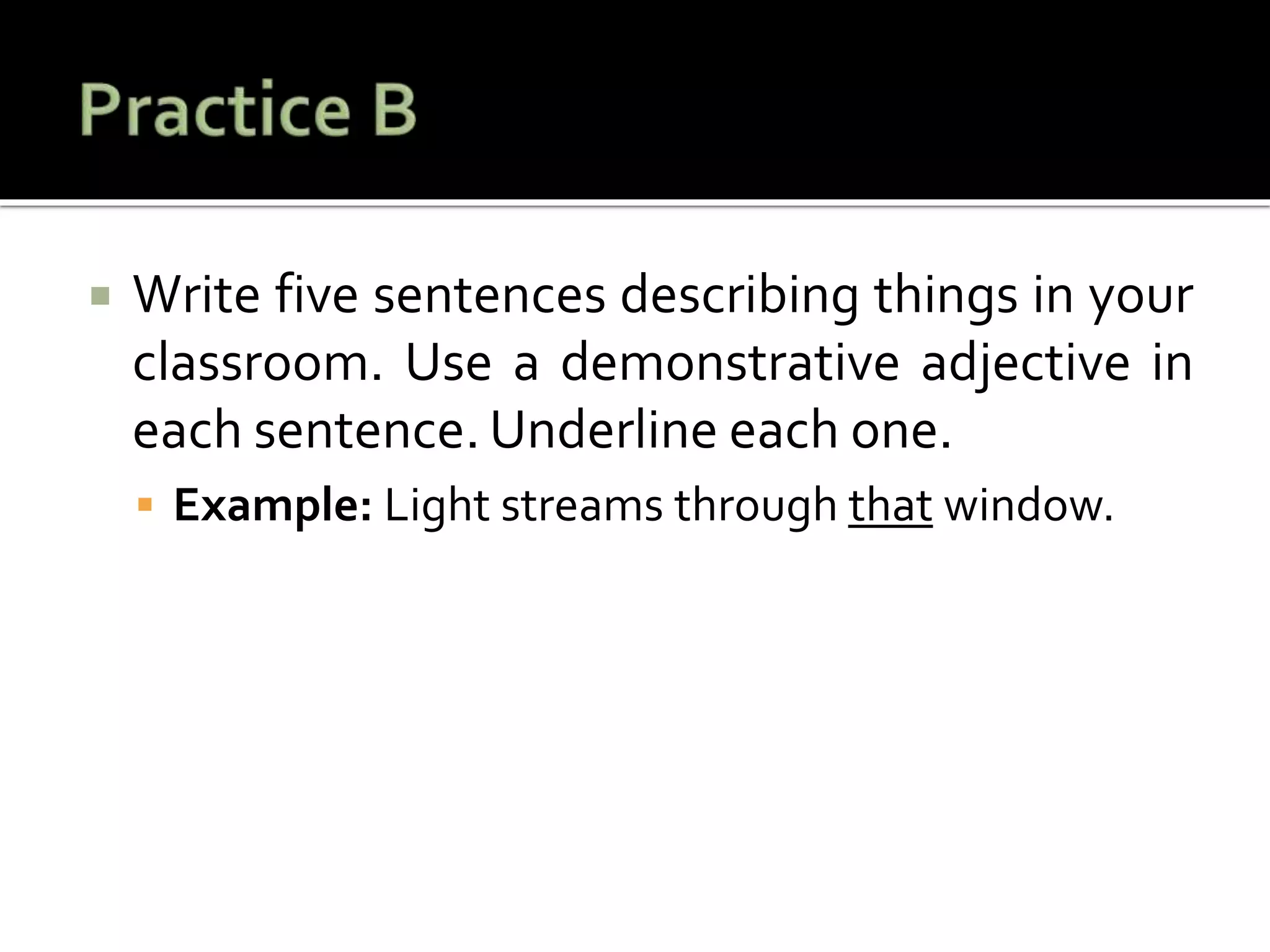  Write five sentences describing things in your
classroom. Use a demonstrative adjective in
each sentence. Underline each one.
 Example: Light streams through that window.
 