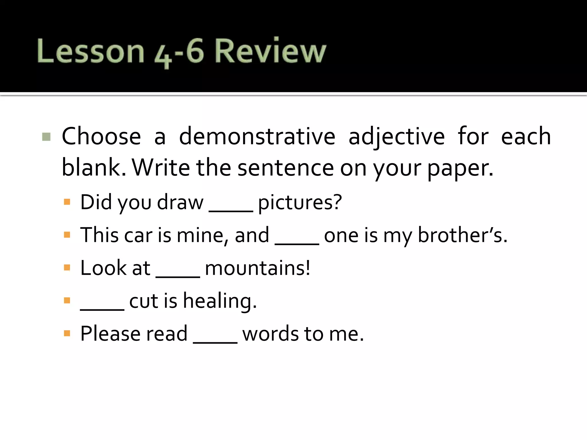  Choose a demonstrative adjective for each
blank.Write the sentence on your paper.
 Did you draw ____ pictures?
 This car is mine, and ____ one is my brother’s.
 Look at ____ mountains!
 ____ cut is healing.
 Please read ____ words to me.
 