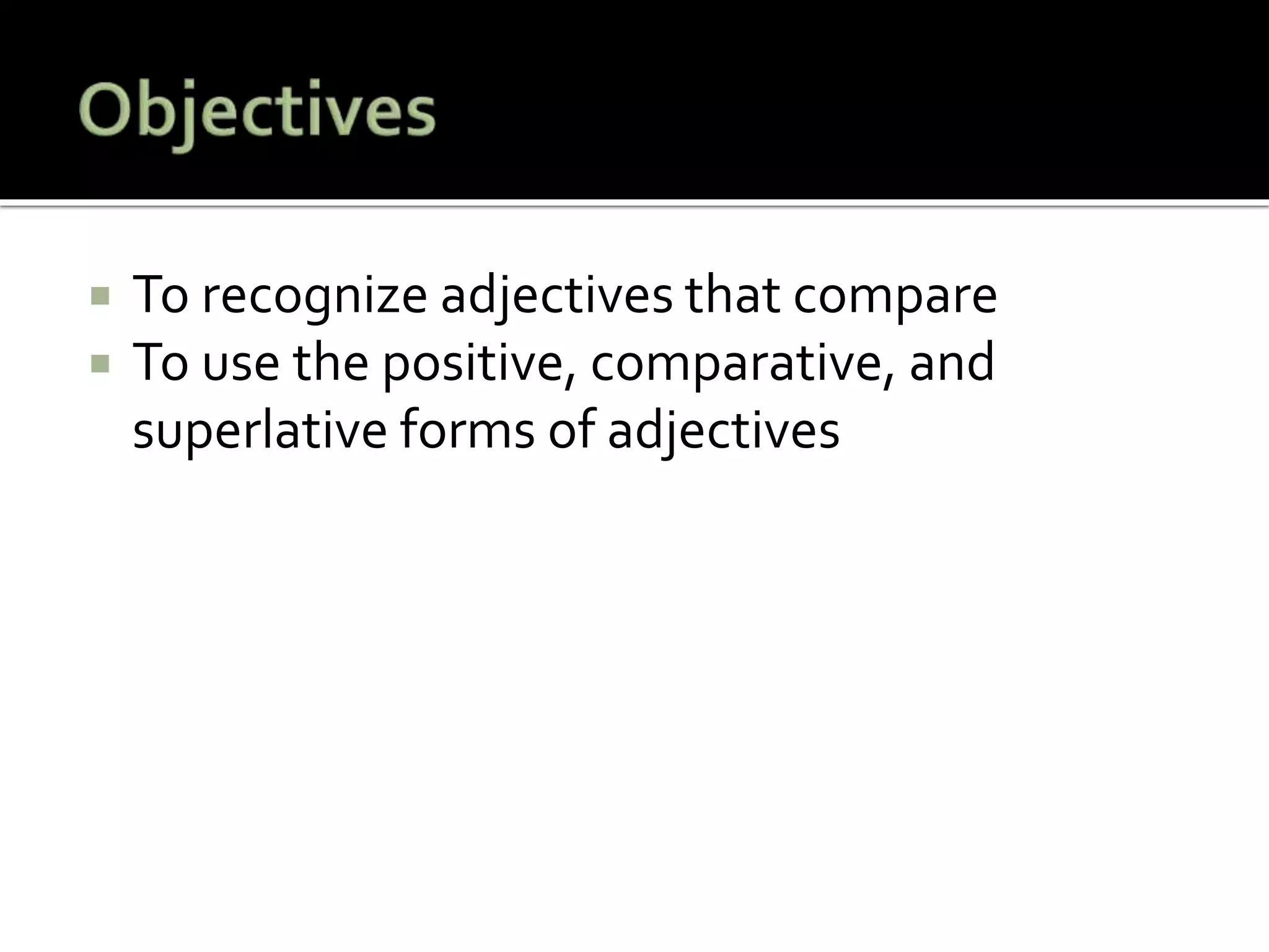  To recognize adjectives that compare
 To use the positive, comparative, and
superlative forms of adjectives
 