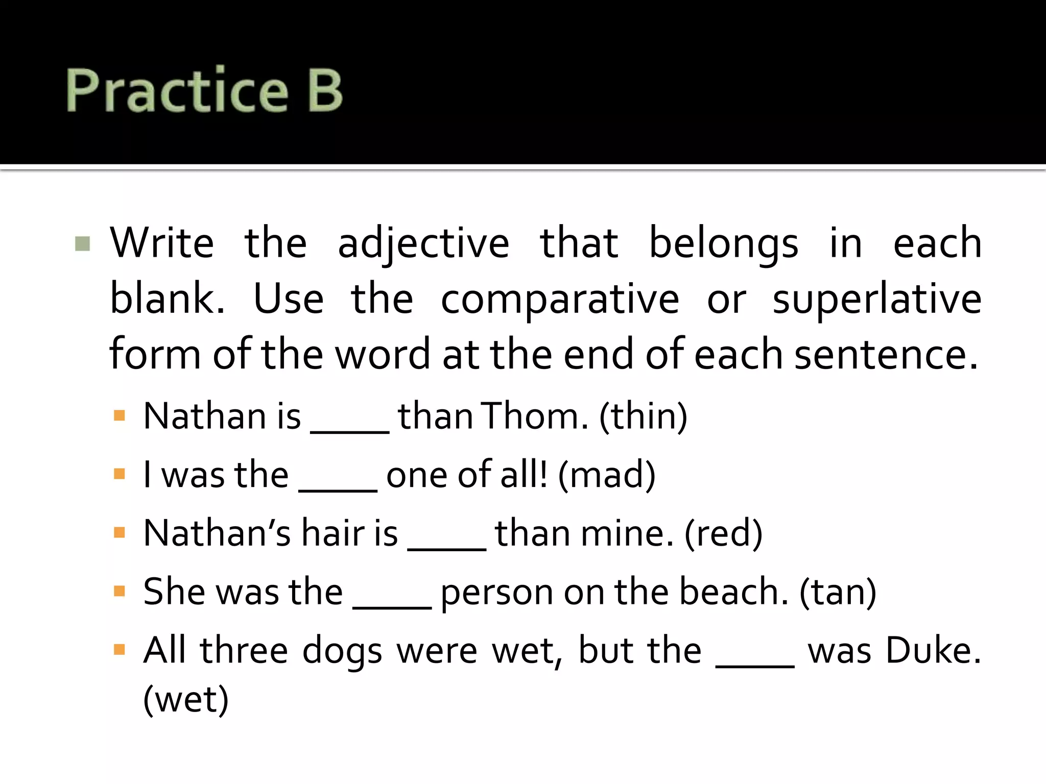  Write the adjective that belongs in each
blank. Use the comparative or superlative
form of the word at the end of each sentence.
 Nathan is ____ thanThom. (thin)
 I was the ____ one of all! (mad)
 Nathan’s hair is ____ than mine. (red)
 She was the ____ person on the beach. (tan)
 All three dogs were wet, but the ____ was Duke.
(wet)
 