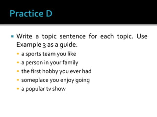  Write a topic sentence for each topic. Use
Example 3 as a guide.
 a sports team you like
 a person in your family
 the first hobby you ever had
 someplace you enjoy going
 a popular tv show
 