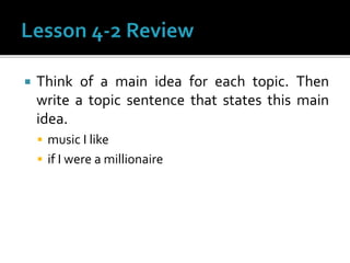  Think of a main idea for each topic. Then
write a topic sentence that states this main
idea.
 music I like
 if I were a millionaire
 
