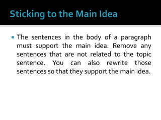  The sentences in the body of a paragraph
must support the main idea. Remove any
sentences that are not related to the topic
sentence. You can also rewrite those
sentences so that they support the main idea.
 