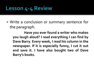  Write a conclusion or summary sentence for
the paragraph.
Have you ever found a writer who makes
you laugh aloud? I read everything I can find by
Dave Barry. Every week, I read his column in the
newspaper. If it is especially funny, I cut it out
and save it. I have also bought two of Dave
Barry’s books.
 