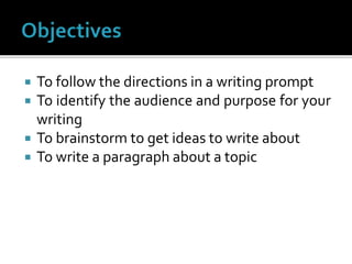  To follow the directions in a writing prompt
 To identify the audience and purpose for your
writing
 To brainstorm to get ideas to write about
 To write a paragraph about a topic
 