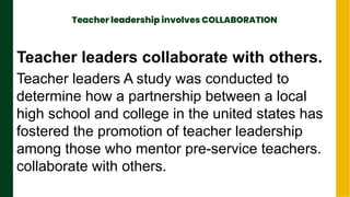Teacher leadership involves COLLABORATION
.
Next Page
Teacher leaders collaborate with others.
Teacher leaders A study was conducted to
determine how a partnership between a local
high school and college in the united states has
fostered the promotion of teacher leadership
among those who mentor pre-service teachers.
collaborate with others.
 