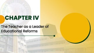 CHAPTER IV
The Teacher as a Leader of
Educational Reforms
 