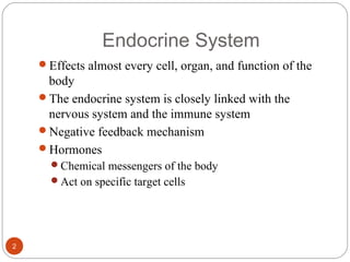Endocrine System
Effects almost every cell, organ, and function of the
body
The endocrine system is closely linked with the
nervous system and the immune system
Negative feedback mechanism
Hormones
Chemical messengers of the body
Act on specific target cells
2
 