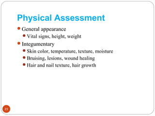 Physical Assessment
General appearance
Vital signs, height, weight
Integumentary
Skin color, temperature, texture, moisture
Bruising, lesions, wound healing
Hair and nail texture, hair growth
23
 