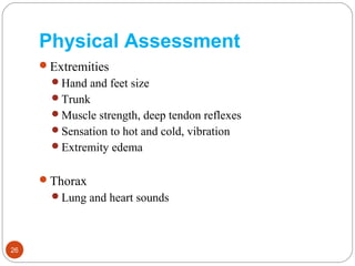 Physical Assessment
Extremities
Hand and feet size
Trunk
Muscle strength, deep tendon reflexes
Sensation to hot and cold, vibration
Extremity edema
Thorax
Lung and heart sounds
26
 