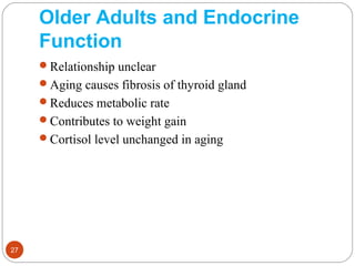 Older Adults and Endocrine
Function
Relationship unclear
Aging causes fibrosis of thyroid gland
Reduces metabolic rate
Contributes to weight gain
Cortisol level unchanged in aging
27
 