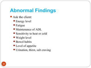 Abnormal Findings
Ask the client:
Energy level
Fatigue
Maintenance of ADL
Sensitivity to heat or cold
Weight level
Bowel habits
Level of appetite
Urination, thirst, salt craving
28
 
